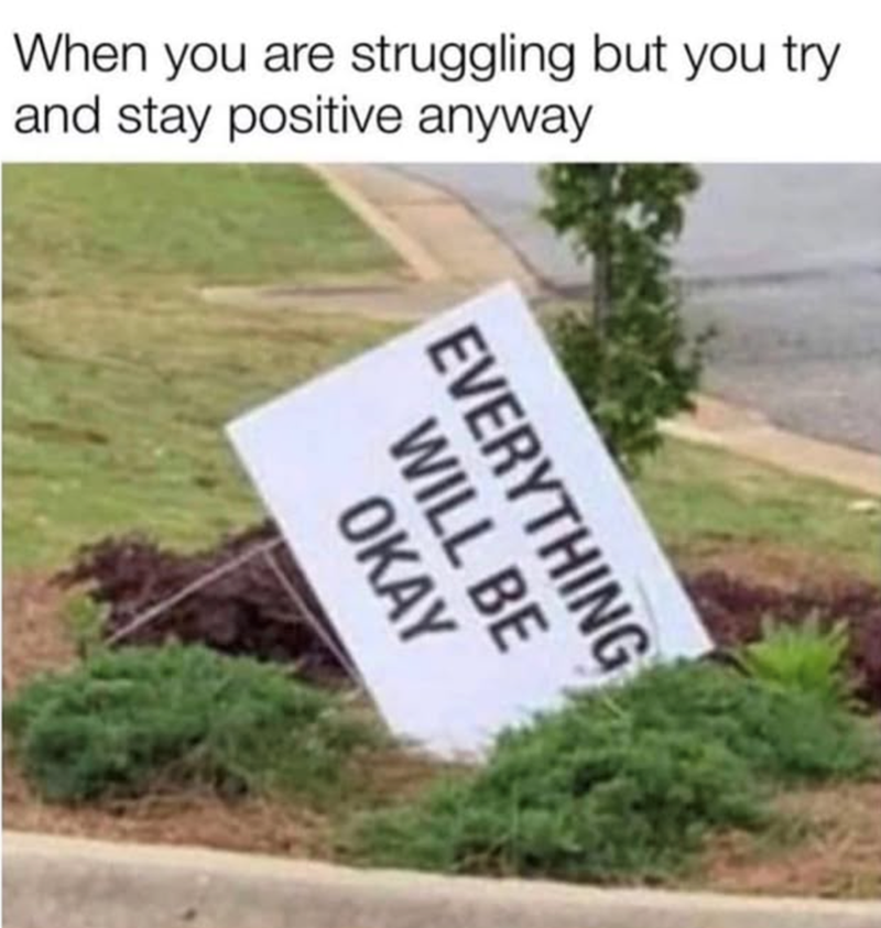 When you are struggling but you try and stay positive anyway WILL BE EVERYTHING OKAY