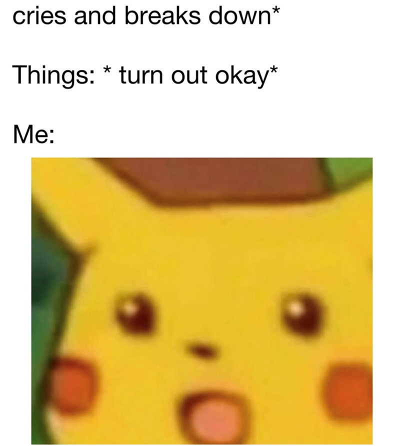 cries and breaks down* Things: * turn out okay* Me: