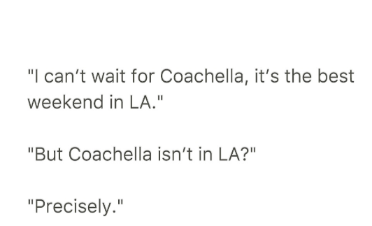 "I can't wait for Coachella, it's the best weekend in LA." "But Coachella isn't in LA?" "Precisely."
