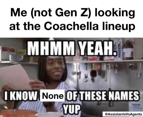Me (not Gen Z) looking at the Coachella lineup MHMM YEAH. I KNOW None OF THESE NAMES YUP @AssistantsVsAgents