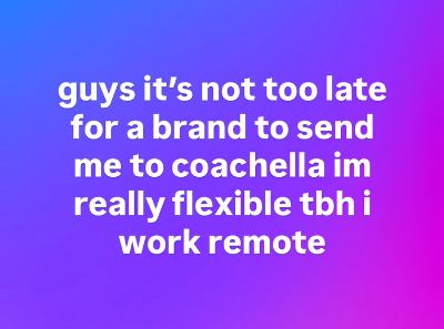 guys it's not too late for a brand to send me to coachella im really flexible tbh i work remote