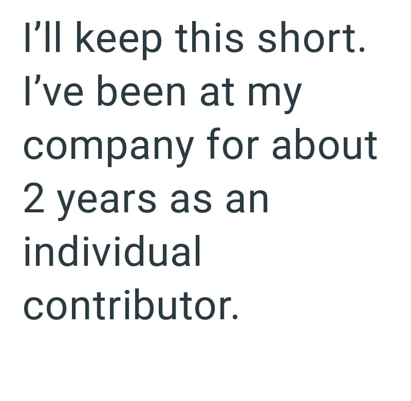 I'll keep this short. I've been at my company for about 2 years as an individual contributor.