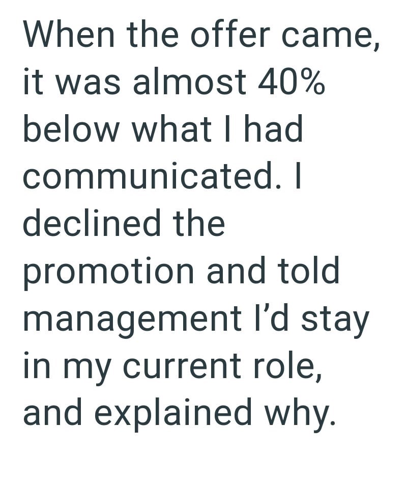 When the offer came, it was almost 40% below what I had communicated. I declined the promotion and told management I'd stay in my current role, and explained why.