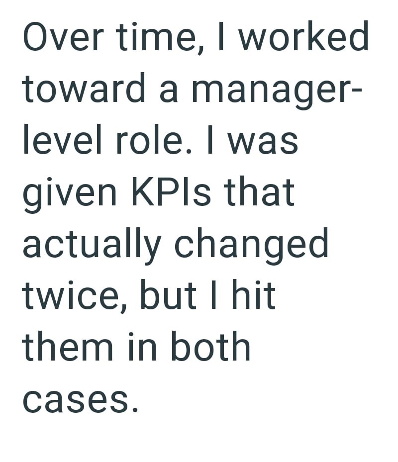 Over time, I worked toward a manager- level role. I was given KPIs that actually changed twice, but I hit them in both cases.