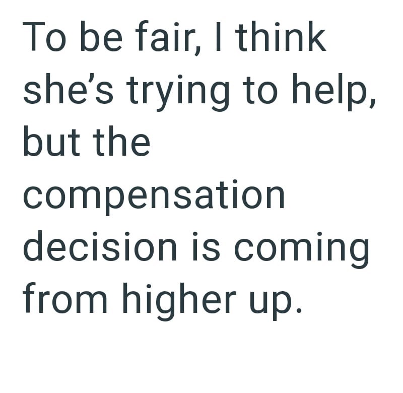 To be fair, I think she's trying to help, but the compensation decision is coming from higher up.