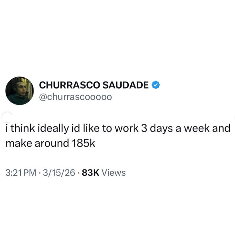 CHURRASCO SAUDADE @churrascoo000 i think ideally id like to work 3 days a week and make around 185k 3:21 PM 3/15/26 83K Views