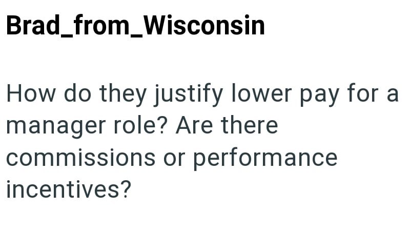 Brad_from_Wisconsin How do they justify lower pay for a manager role? Are there commissions or performance incentives?