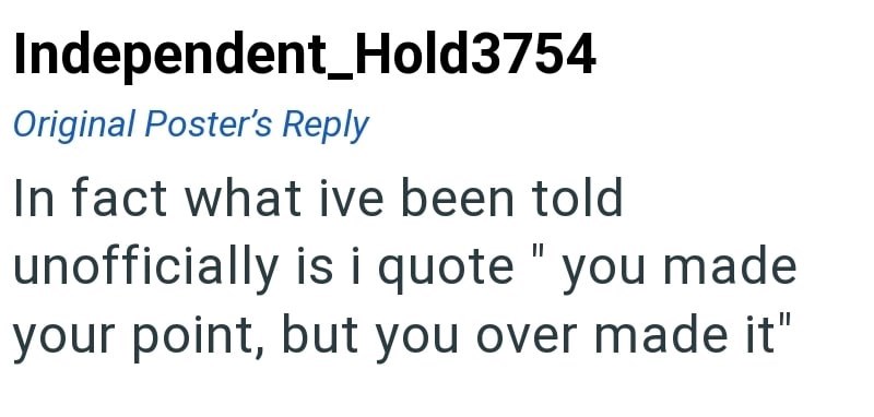 Independent_Hold3754 Original Poster's Reply In fact what ive been told unofficially is i quote "you made your point, but you over made it"