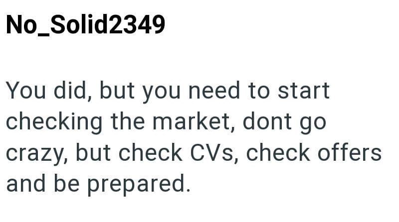 No_Solid2349 You did, but you need to start checking the market, dont go crazy, but check CVs, check offers and be prepared.