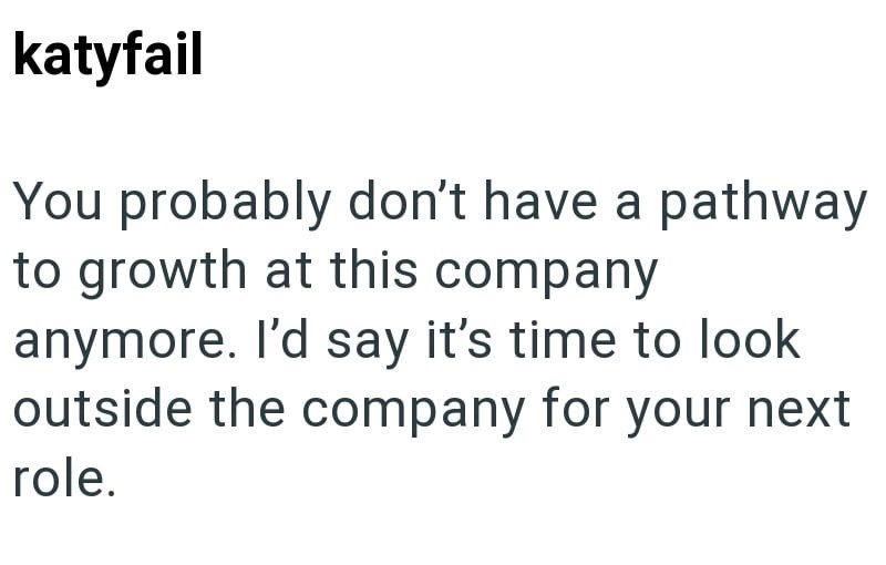 katyfail You probably don't have a pathway to growth at this company anymore. I'd say it's time to look outside the company for your next role.