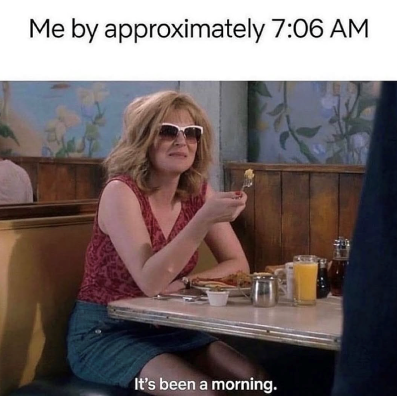 Me by approximately 7:06 AM It's been a morning.