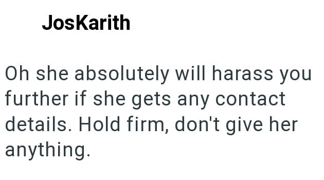 JosKarith Oh she absolutely will harass you further if she gets any contact details. Hold firm, don't give her anything.