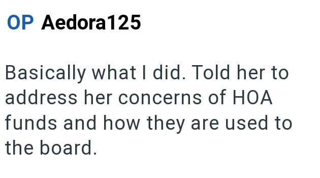 OP Aedora 125 Basically what I did. Told her to address her concerns of HOA funds and how they are used to the board.