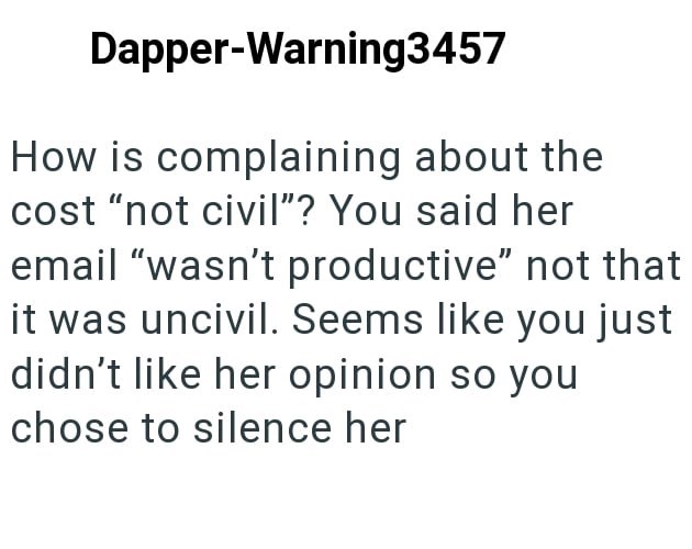 Dapper-Warning3457 How is complaining about the cost "not civil"? You said her email "wasn't productive" not that it was uncivil. Seems like you just didn't like her opinion so you chose to silence her