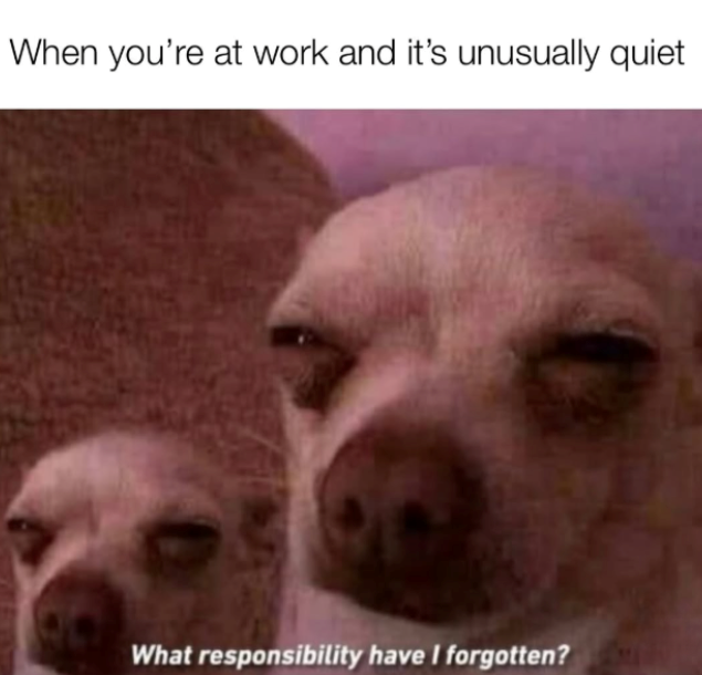 When you're at work and it's unusually quiet What responsibility have I forgotten?