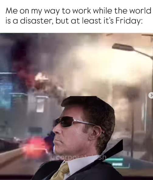 Me on my way to work while the world is a disaster, but at least it's Friday: corpor sh