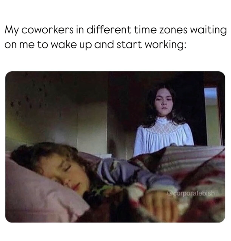 My coworkers in different time zones waiting on me to wake up and start working: @corporatebish