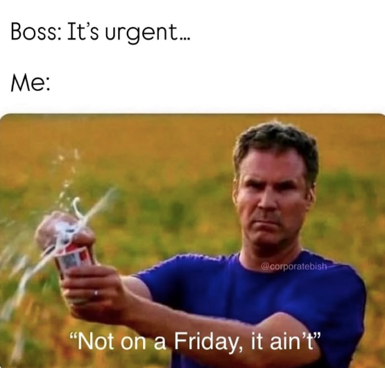 Boss: It's urgent... Me: @corporatebish "Not on a Friday, it ain't"