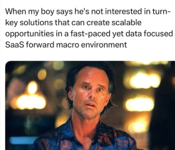 When my boy says he's not interested in turn- key solutions that can create scalable opportunities in a fast-paced yet data focused SaaS forward macro environment
