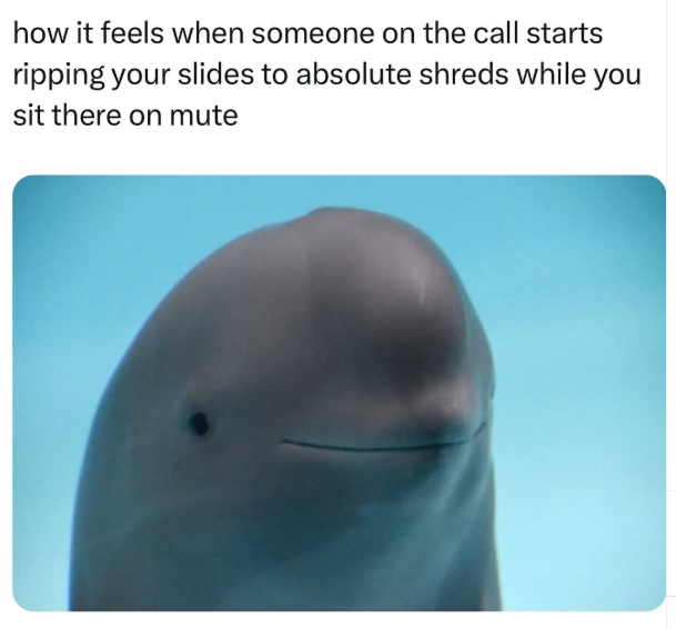 how it feels when someone on the call starts ripping your slides to absolute shreds while you sit there on mute