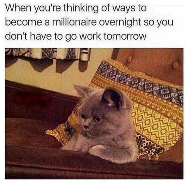 When you're thinking of ways to become a millionaire overnight so you don't have to go work tomorrow