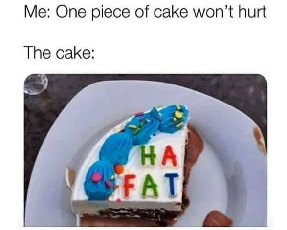 Me: One piece of cake won't hurt The cake: HA FAT