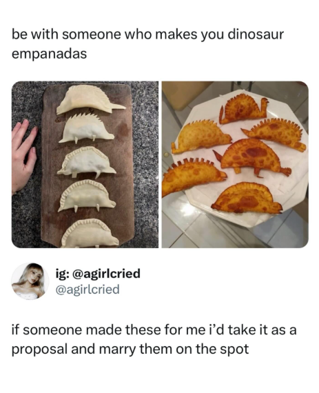 be with someone who makes you dinosaur empanadas ig: @agirlcried @agirlcried if someone made these for me i'd take it as a proposal and marry them on the spot