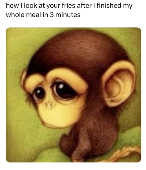 how I look at your fries after I finished my whole meal in 3 minutes