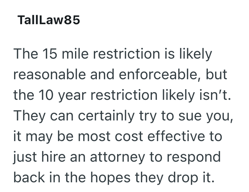 TallLaw85 The 15 mile restriction is likely reasonable and enforceable, but the 10 year restriction likely isn't. They can certainly try to sue you, it may be most cost effective to just hire an attorney to respond back in the hopes they drop it.