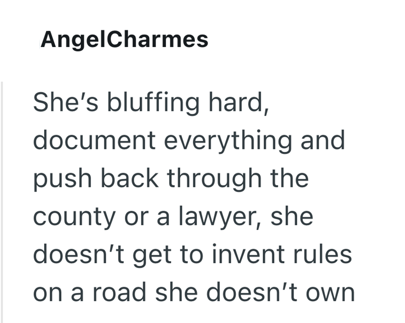 AngelCharmes She's bluffing hard, document everything and push back through the county or a lawyer, she doesn't get to invent rules. on a road she doesn't own