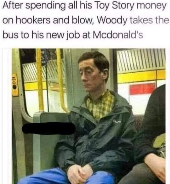 After spending all his Toy Story money on hookers and blow, Woody takes the bus to his new job at Mcdonald's