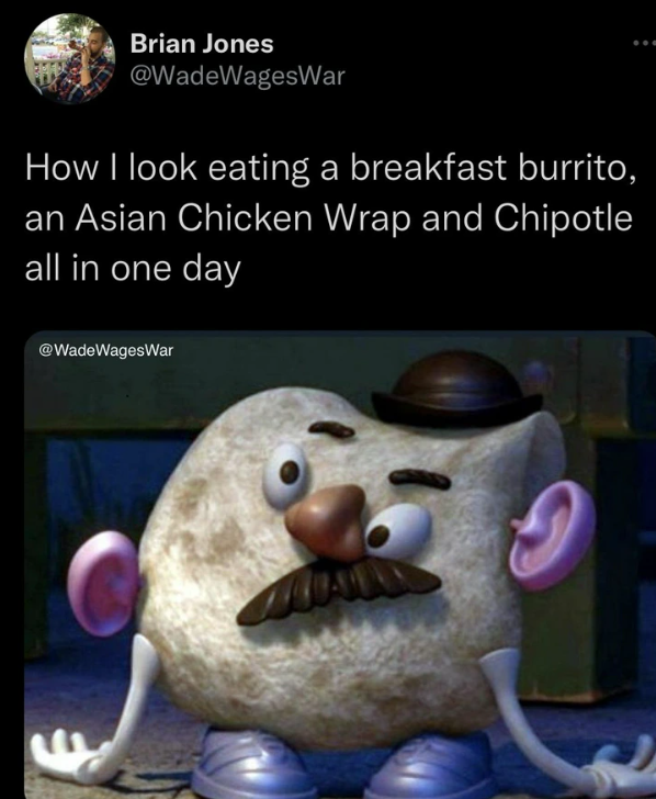 Brian Jones @WadeWagesWar How I look eating a breakfast burrito, an Asian Chicken Wrap and Chipotle all in one day @WadeWagesWar 9