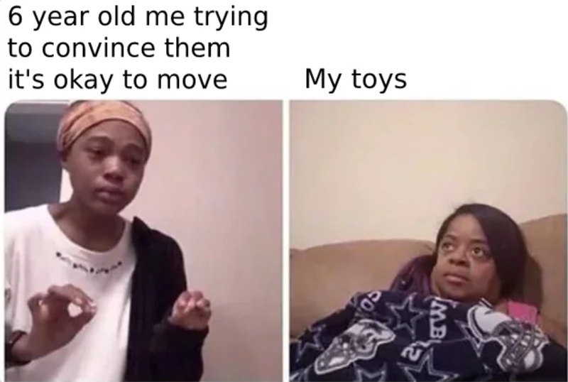 6 year old me trying to convince them it's okay to move My toys MB
