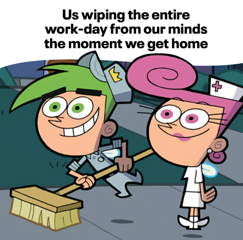 Us wiping the entire work-day from our minds the moment we get home +