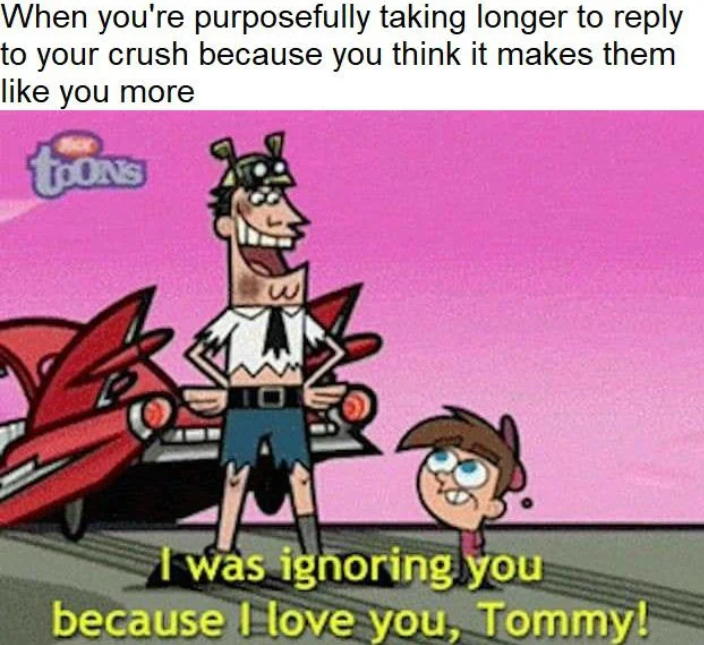 When you're purposefully taking longer to reply to your crush because you think it makes them like you more TOONS I was ignoring you because I love you, Tommy!