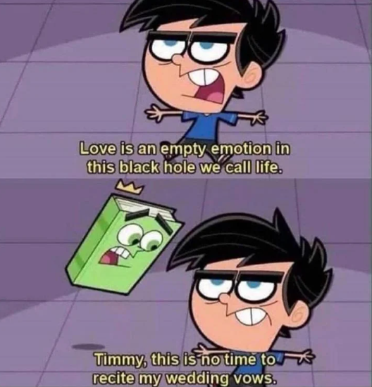 Love is an empty emotion in this black hole we call life. Timmy, this is no time to recite my wedding vows.
