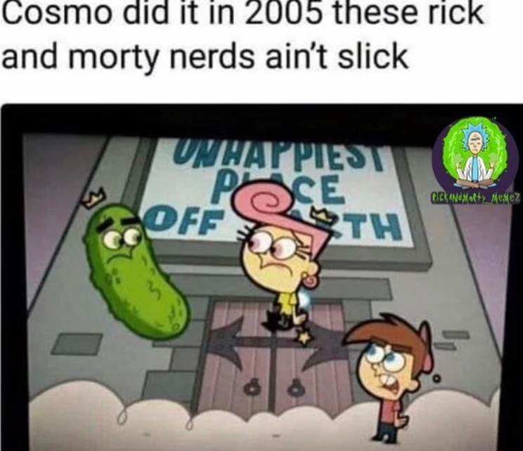 Cosmo did it in 2005 these rick and morty nerds ain't slick UNHAPPIEST POCE OFF TH RICK AND Motty Menez