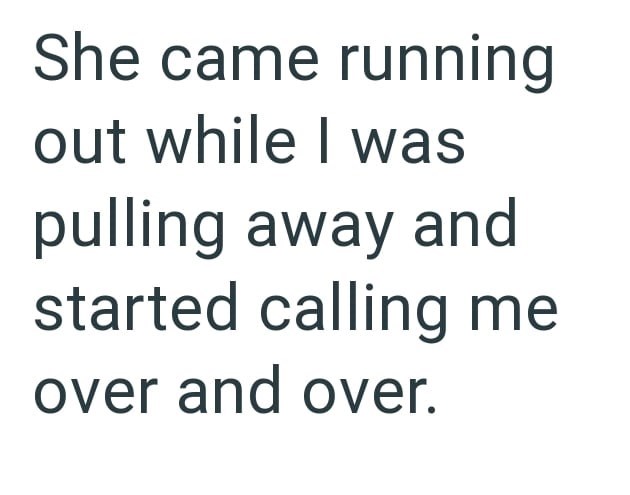 She came running out while I was pulling away and started calling me over and over.