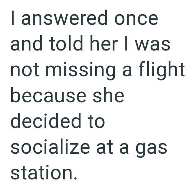 I answered once and told her I was not missing a flight because she decided to socialize at a gas station.