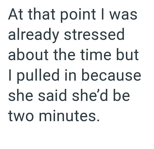 At that point I was already stressed about the time but I pulled in because she said she'd be two minutes.