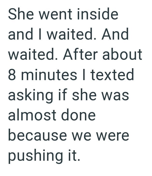 She went inside and I waited. And waited. After about 8 minutes I texted asking if she was almost done because we were pushing it.