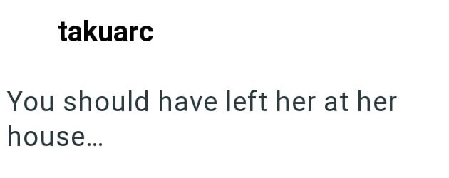 takuarc You should have left her at her house...