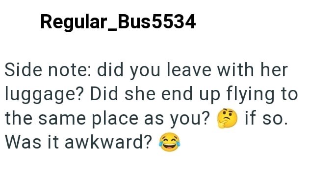 Regular_Bus5534 Side note: did you leave with her luggage? Did she end up flying to the same place as you? if so. Was it awkward?