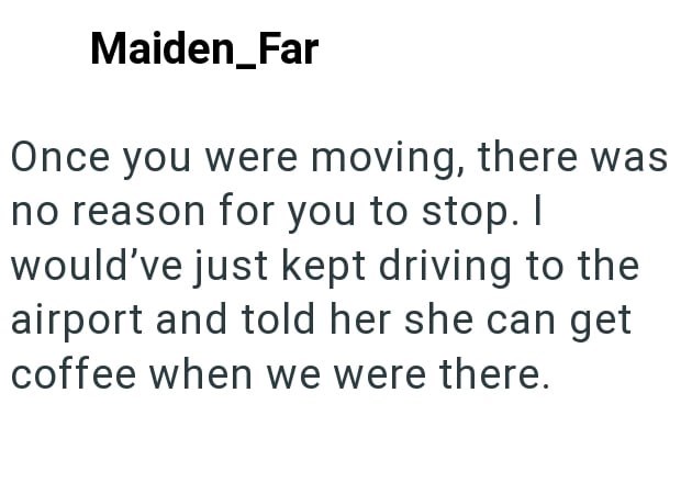 Maiden_Far Once you were moving, there was no reason for you to stop. I would've just kept driving to the airport and told her she can get coffee when we were there.