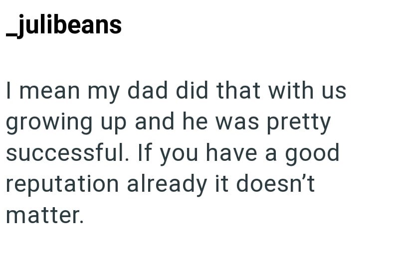 _julibeans I mean my dad did that with us growing up and he was pretty successful. If you have a good reputation already it doesn't matter.