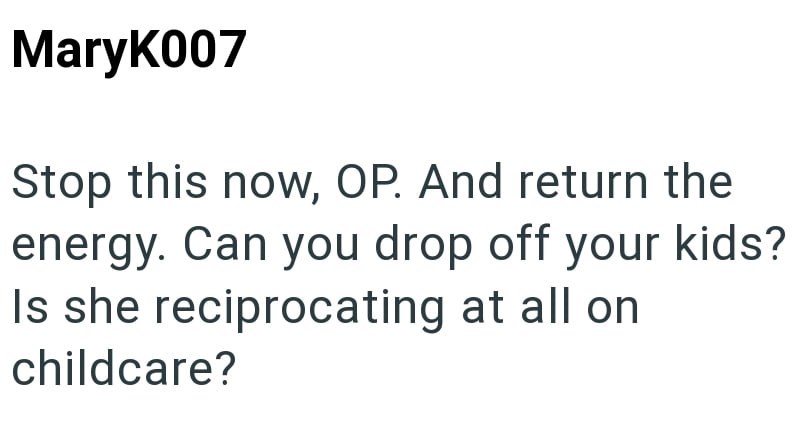 MaryK007 Stop this now, OP. And return the energy. Can you drop off your kids? Is she reciprocating at all on childcare?