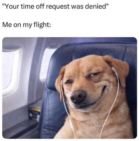 "Your time off request was denied" Me on my flight: