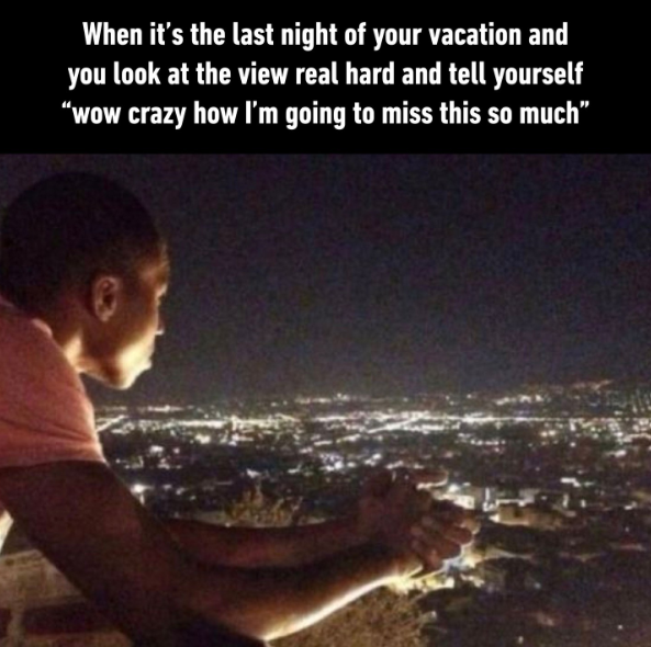 When it's the last night of your vacation and you look at the view real hard and tell yourself "wow crazy how I'm going to miss this so much"