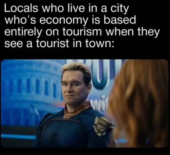 Locals who live in a city who's economy is based entirely on tourism when they see a tourist in town: