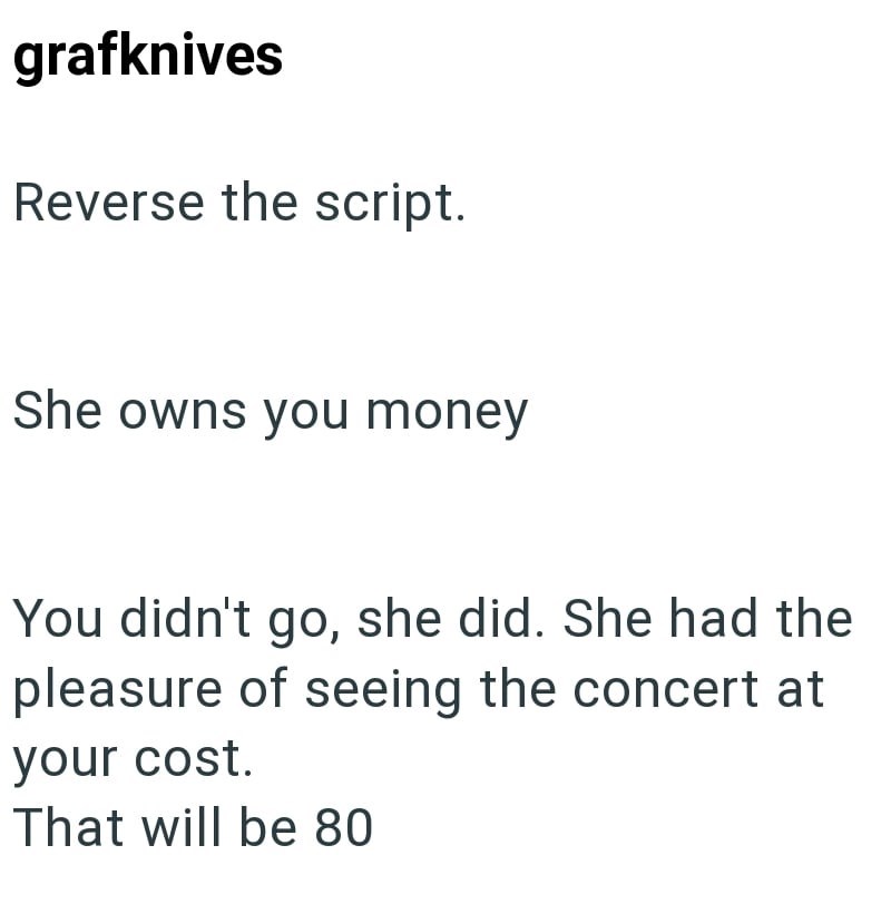 grafknives Reverse the script. She owns you money You didn't go, she did. She had the pleasure of seeing the concert at your cost. That will be 80